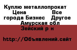 Куплю металлопрокат › Цена ­ 800 000 - Все города Бизнес » Другое   . Амурская обл.,Зейский р-н